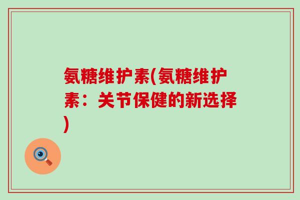 氨糖维护素(氨糖维护素:关节保健的新选择)-第1张图片-氨糖科普网 氨糖维护素(氨糖维护素:关节保健的新选择)-第1张图片-氨糖科普网