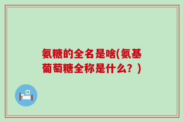 氨糖的全名是啥(氨基葡萄糖全称是什么?)-第1张图片-氨糖科普网 氨糖的全名是啥(氨基葡萄糖全称是什么?)-第1张图片-氨糖科普网