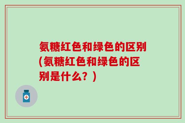 氨糖红色和绿色的区别(氨糖红色和绿色的区别是什么?)-第1张图片-氨糖科普网 氨糖红色和绿色的区别(氨糖红色和绿色的区别是什么?)-第1张图片-氨糖科普网