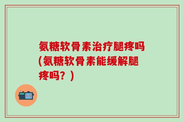氨糖软骨素治疗腿疼吗(氨糖软骨素能缓解腿疼吗？)-第1张图片-氨糖科普网