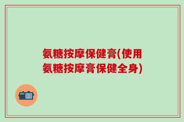 氨糖按摩保健膏(使用氨糖按摩膏保健全身)-第1张图片-氨糖科普网 氨糖按摩保健膏(使用氨糖按摩膏保健全身)-第1张图片-氨糖科普网