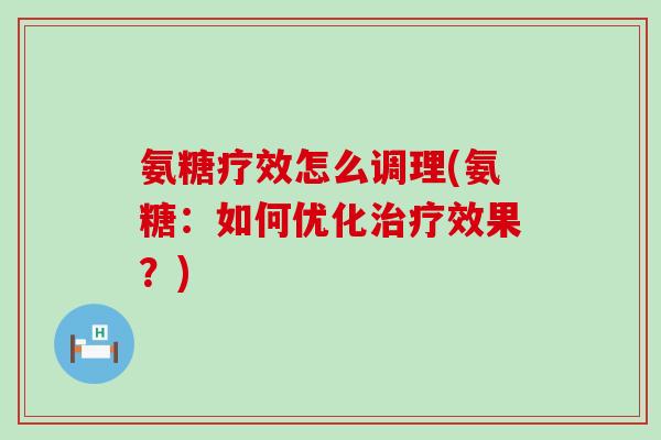 氨糖疗效怎么调理(氨糖:如何优化治疗效果?)-第1张图片-氨糖科普网 氨糖疗效怎么调理(氨糖:如何优化治疗效果?)-第1张图片-氨糖科普网