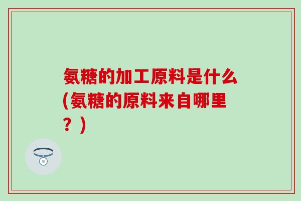 氨糖的加工原料是什么(氨糖的原料来自哪里?)-第1张图片-氨糖科普网 氨糖的加工原料是什么(氨糖的原料来自哪里?)-第1张图片-氨糖科普网