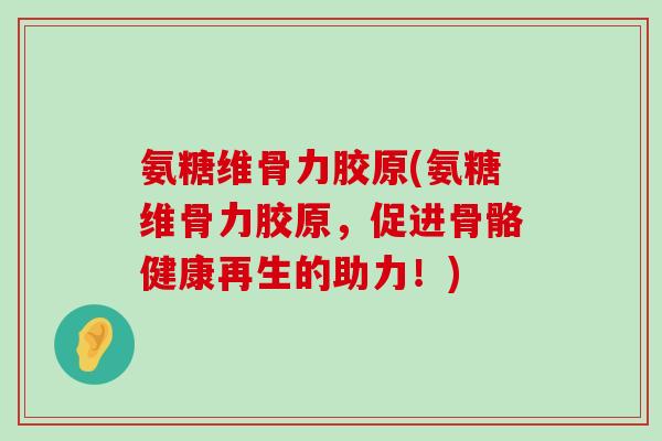 氨糖维骨力胶原(氨糖维骨力胶原,促进骨骼健康再生的助力!)-第1张图片-氨糖科普网 氨糖维骨力胶原(氨糖维骨力胶原,促进骨骼健康再生的助力!)-第1张图片-氨糖科普网