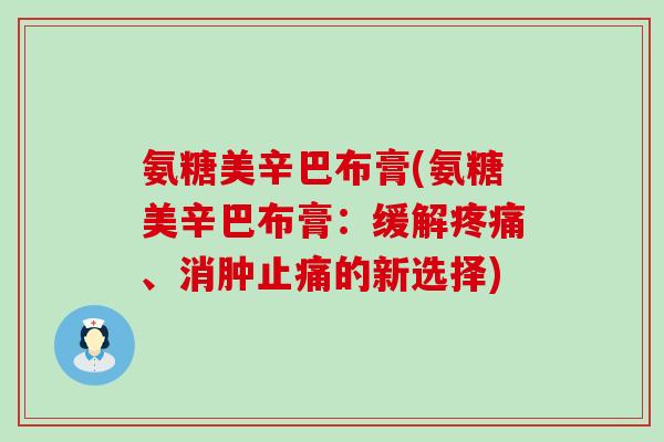 氨糖美辛巴布膏(氨糖美辛巴布膏:缓解疼痛、消肿止痛的新选择)-第1张图片-氨糖科普网 氨糖美辛巴布膏(氨糖美辛巴布膏:缓解疼痛、消肿止痛的新选择)-第1张图片-氨糖科普网