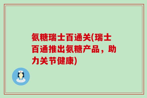 氨糖瑞士百通关(瑞士百通推出氨糖产品,助力关节健康)-第1张图片-氨糖科普网 氨糖瑞士百通关(瑞士百通推出氨糖产品,助力关节健康)-第1张图片-氨糖科普网