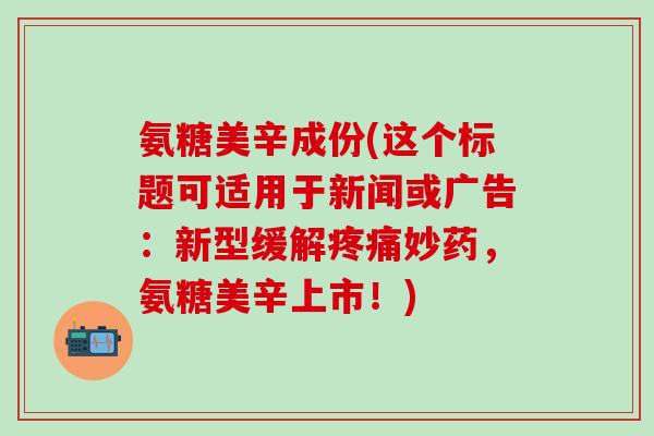 氨糖美辛成份(这个标题可适用于新闻或广告:新型缓解疼痛妙药,氨糖美辛上市!)-第1张图片-氨糖科普网 氨糖美辛成份(这个标题可适用于新闻或广告:新型缓解疼痛妙药,氨糖美辛上市!)-第1张图片-氨糖科普网