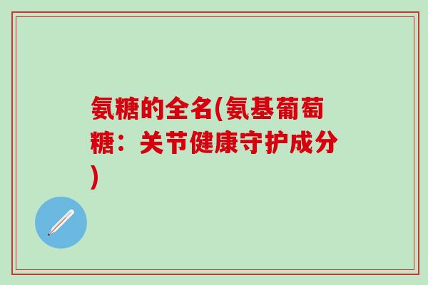 氨糖的全名(氨基葡萄糖:关节健康守护成分)-第1张图片-氨糖科普网 氨糖的全名(氨基葡萄糖:关节健康守护成分)-第1张图片-氨糖科普网