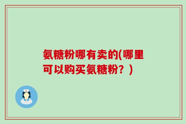氨糖粉哪有卖的(哪里可以购买氨糖粉？)-第1张图片-氨糖科普网