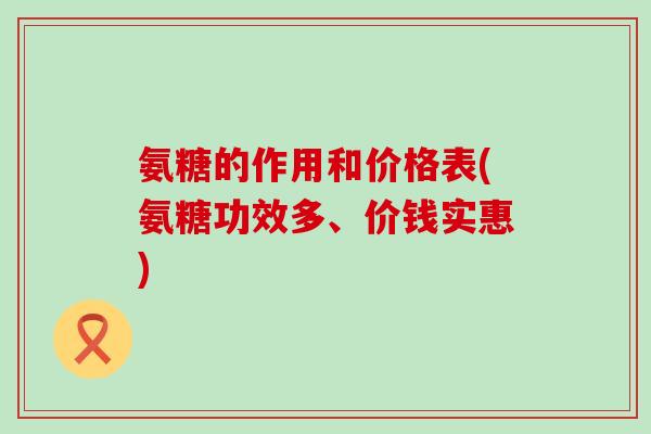氨糖的作用和价格表(氨糖功效多、价钱实惠)-第1张图片-氨糖科普网 氨糖的作用和价格表(氨糖功效多、价钱实惠)-第1张图片-氨糖科普网