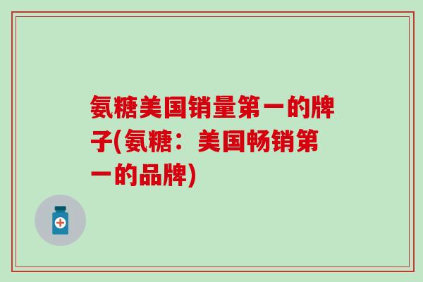 氨糖美国销量第一的牌子(氨糖:美国畅销第一的品牌)-第1张图片-氨糖科普网 氨糖美国销量第一的牌子(氨糖:美国畅销第一的品牌)-第1张图片-氨糖科普网