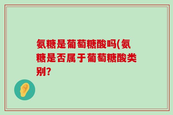 氨糖是葡萄糖酸吗(氨糖是否属于葡萄糖酸类别?-第1张图片-氨糖科普网 氨糖是葡萄糖酸吗(氨糖是否属于葡萄糖酸类别?-第1张图片-氨糖科普网