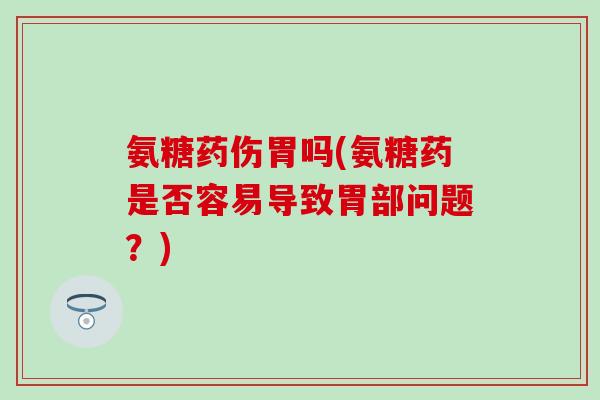 氨糖药伤胃吗(氨糖药是否容易导致胃部问题?)-第1张图片-氨糖科普网 氨糖药伤胃吗(氨糖药是否容易导致胃部问题?)-第1张图片-氨糖科普网