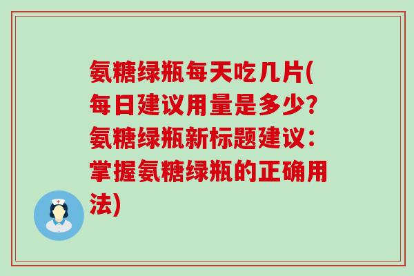 氨糖绿瓶每天吃几片(每日建议用量是多少?氨糖绿瓶新标题建议:掌握氨糖绿瓶的正确用法)-第1张图片-氨糖科普网 氨糖绿瓶每天吃几片(每日建议用量是多少?氨糖绿瓶新标题建议:掌握氨糖绿瓶的正确用法)-第1张图片-氨糖科普网