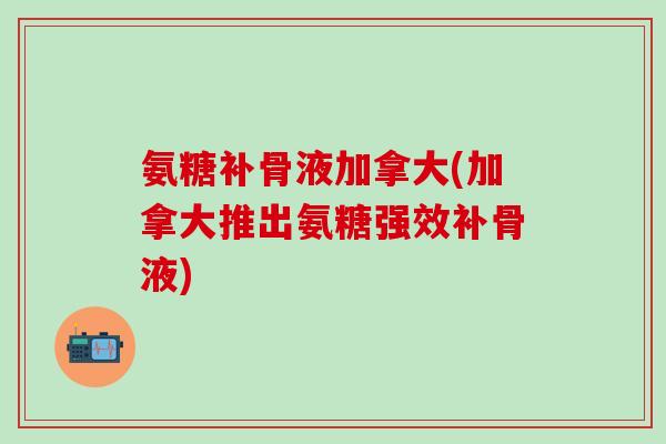 氨糖补骨液加拿大(加拿大推出氨糖强效补骨液)-第1张图片-氨糖科普网 氨糖补骨液加拿大(加拿大推出氨糖强效补骨液)-第1张图片-氨糖科普网