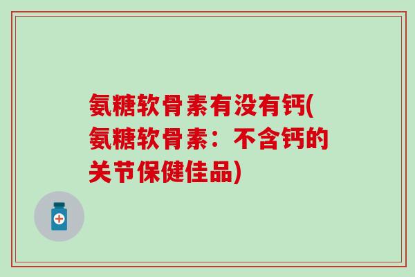 氨糖软骨素有没有钙(氨糖软骨素:不含钙的关节保健佳品)-第1张图片-氨糖科普网 氨糖软骨素有没有钙(氨糖软骨素:不含钙的关节保健佳品)-第1张图片-氨糖科普网