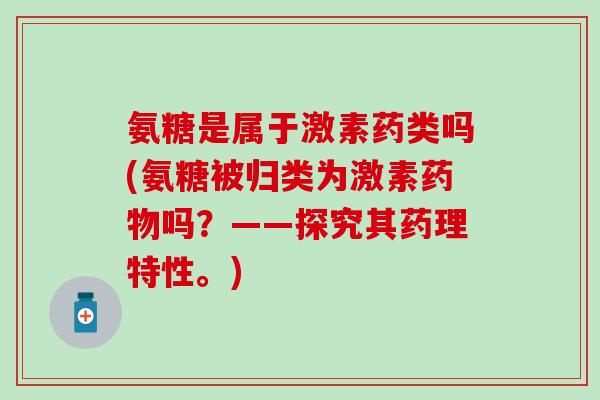 氨糖是属于激素药类吗(氨糖被归类为激素药物吗?——探究其药理特性。)-第1张图片-氨糖科普网 氨糖是属于激素药类吗(氨糖被归类为激素药物吗?——探究其药理特性。)-第1张图片-氨糖科普网