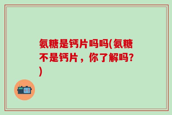 氨糖是钙片吗吗(氨糖不是钙片,你了解吗?)-第1张图片-氨糖科普网 氨糖是钙片吗吗(氨糖不是钙片,你了解吗?)-第1张图片-氨糖科普网