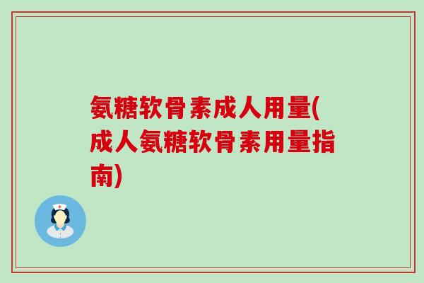 氨糖软骨素成人用量(成人氨糖软骨素用量指南)-第1张图片-氨糖科普网 氨糖软骨素成人用量(成人氨糖软骨素用量指南)-第1张图片-氨糖科普网
