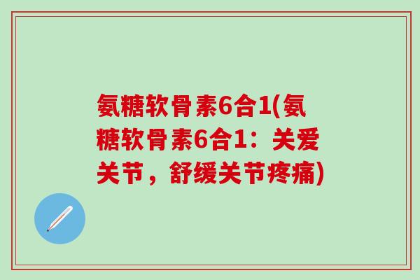 氨糖软骨素6合1(氨糖软骨素6合1:关爱关节,舒缓关节疼痛)-第1张图片-氨糖科普网 氨糖软骨素6合1(氨糖软骨素6合1:关爱关节,舒缓关节疼痛)-第1张图片-氨糖科普网