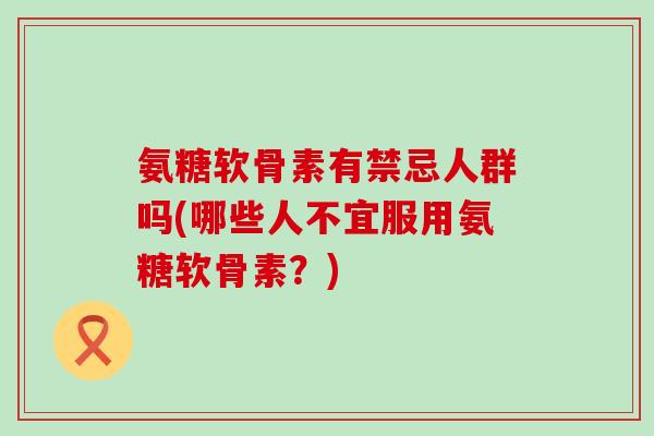 氨糖软骨素有禁忌人群吗(哪些人不宜服用氨糖软骨素?)-第1张图片-氨糖科普网 氨糖软骨素有禁忌人群吗(哪些人不宜服用氨糖软骨素?)-第1张图片-氨糖科普网
