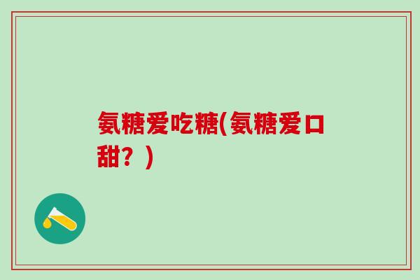 氨糖爱吃糖(氨糖爱口甜?)-第1张图片-氨糖科普网 氨糖爱吃糖(氨糖爱口甜?)-第1张图片-氨糖科普网