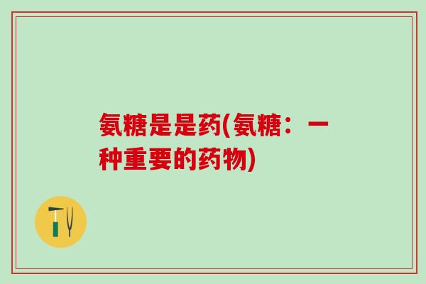 氨糖是是药(氨糖:一种重要的药物)-第1张图片-氨糖科普网 氨糖是是药(氨糖:一种重要的药物)-第1张图片-氨糖科普网