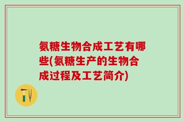 氨糖生物合成工艺有哪些(氨糖生产的生物合成过程及工艺简介)-第1张图片-氨糖科普网 氨糖生物合成工艺有哪些(氨糖生产的生物合成过程及工艺简介)-第1张图片-氨糖科普网