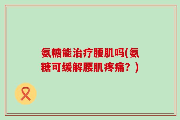 氨糖能治疗腰肌吗(氨糖可缓解腰肌疼痛?)-第1张图片-氨糖科普网 氨糖能治疗腰肌吗(氨糖可缓解腰肌疼痛?)-第1张图片-氨糖科普网