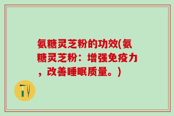 氨糖灵芝粉的功效(氨糖灵芝粉：增强免疫力，改善睡眠质量。)-第1张图片-氨糖科普网