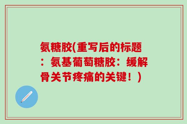 氨糖胶(重写后的标题:氨基葡萄糖胶:缓解骨关节疼痛的关键!)-第1张图片-氨糖科普网 氨糖胶(重写后的标题:氨基葡萄糖胶:缓解骨关节疼痛的关键!)-第1张图片-氨糖科普网