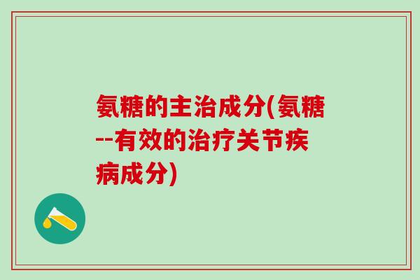 氨糖的主治成分(氨糖--有效的治疗关节疾病成分)-第1张图片-氨糖科普网 氨糖的主治成分(氨糖--有效的治疗关节疾病成分)-第1张图片-氨糖科普网