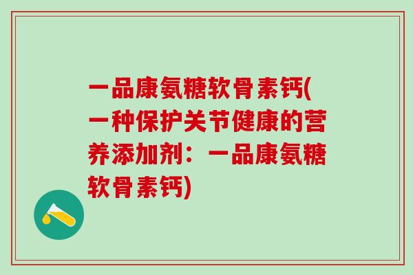 一品康氨糖软骨素钙(一种保护关节健康的营养添加剂：一品康氨糖软骨素钙)-第1张图片-氨糖科普网