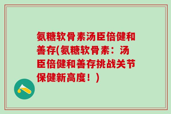 氨糖软骨素汤臣倍健和善存(氨糖软骨素:汤臣倍健和善存挑战关节保健新高度!)-第1张图片-氨糖科普网 氨糖软骨素汤臣倍健和善存(氨糖软骨素:汤臣倍健和善存挑战关节保健新高度!)-第1张图片-氨糖科普网