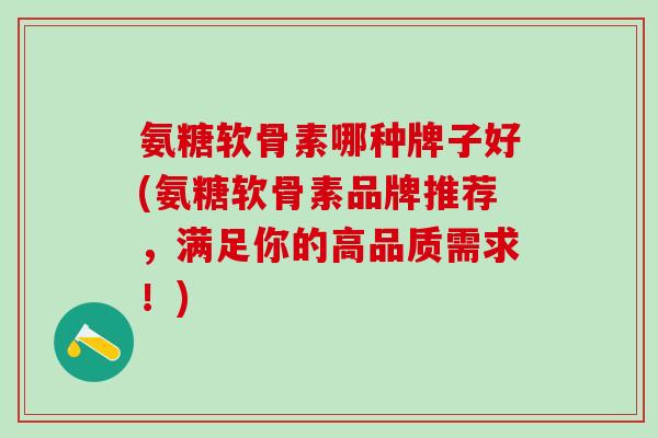 氨糖软骨素哪种牌子好(氨糖软骨素品牌推荐,满足你的高品质需求!)-第1张图片-氨糖科普网 氨糖软骨素哪种牌子好(氨糖软骨素品牌推荐,满足你的高品质需求!)-第1张图片-氨糖科普网