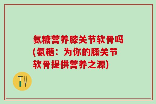 氨糖营养膝关节软骨吗(氨糖：为你的膝关节软骨提供营养之源)-第1张图片-氨糖科普网