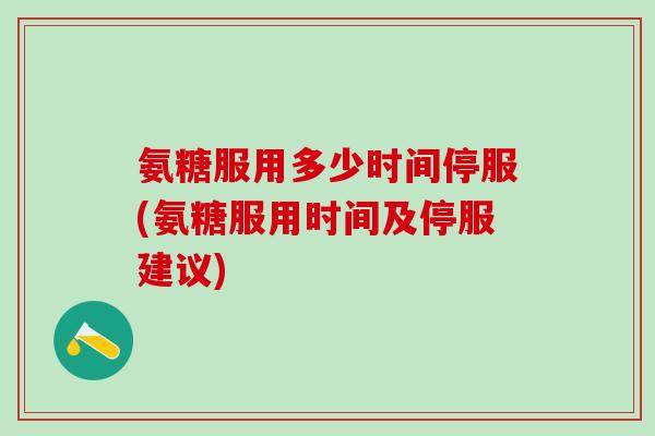 氨糖服用多少时间停服(氨糖服用时间及停服建议)-第1张图片-氨糖科普网