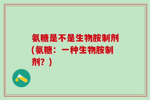 氨糖是不是生物胺制剂(氨糖:一种生物胺制剂?)-第1张图片-氨糖科普网 氨糖是不是生物胺制剂(氨糖:一种生物胺制剂?)-第1张图片-氨糖科普网