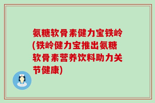 氨糖软骨素健力宝铁岭(铁岭健力宝推出氨糖软骨素营养饮料助力关节健康)-第1张图片-氨糖科普网 氨糖软骨素健力宝铁岭(铁岭健力宝推出氨糖软骨素营养饮料助力关节健康)-第1张图片-氨糖科普网