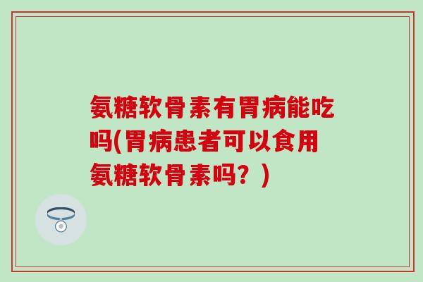 氨糖软骨素有胃病能吃吗(胃病患者可以食用氨糖软骨素吗?)-第1张图片-氨糖科普网 氨糖软骨素有胃病能吃吗(胃病患者可以食用氨糖软骨素吗?)-第1张图片-氨糖科普网