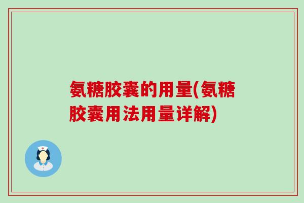 氨糖胶囊的用量(氨糖胶囊用法用量详解)-第1张图片-氨糖科普网 氨糖胶囊的用量(氨糖胶囊用法用量详解)-第1张图片-氨糖科普网