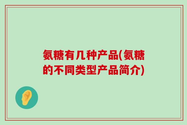 氨糖有几种产品(氨糖的不同类型产品简介)-第1张图片-氨糖科普网 氨糖有几种产品(氨糖的不同类型产品简介)-第1张图片-氨糖科普网