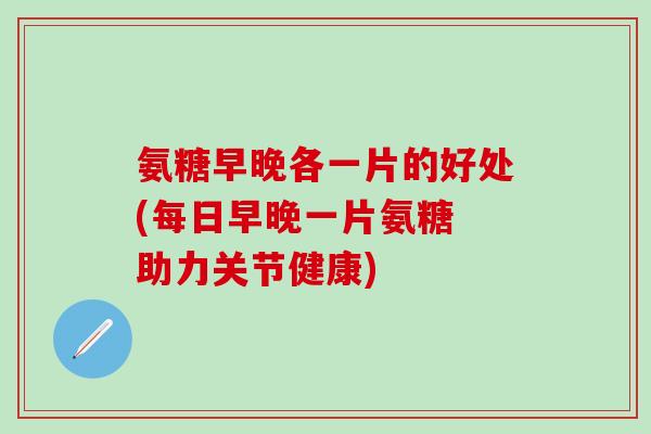 氨糖早晚各一片的好处(每日早晚一片氨糖 助力关节健康)-第1张图片-氨糖科普网 氨糖早晚各一片的好处(每日早晚一片氨糖 助力关节健康)-第1张图片-氨糖科普网
