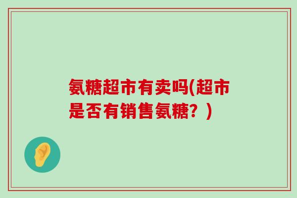 氨糖超市有卖吗(超市是否有销售氨糖?)-第1张图片-氨糖科普网 氨糖超市有卖吗(超市是否有销售氨糖?)-第1张图片-氨糖科普网