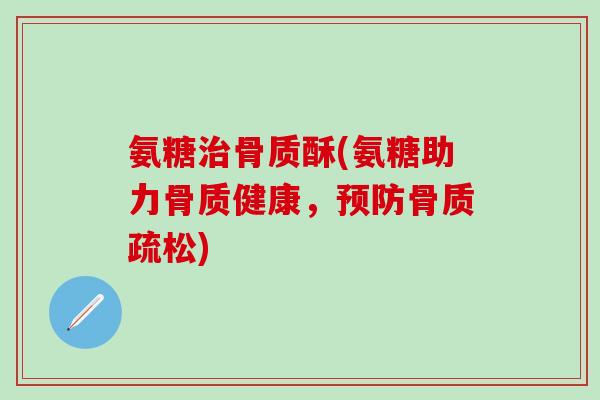 氨糖治骨质酥(氨糖助力骨质健康,预防骨质疏松)-第1张图片-氨糖科普网 氨糖治骨质酥(氨糖助力骨质健康,预防骨质疏松)-第1张图片-氨糖科普网