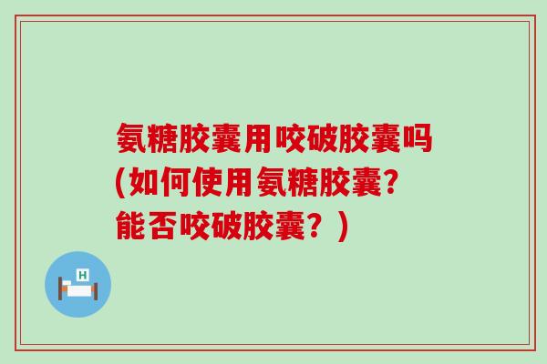 氨糖胶囊用咬破胶囊吗(如何使用氨糖胶囊?能否咬破胶囊?)-第1张图片-氨糖科普网 氨糖胶囊用咬破胶囊吗(如何使用氨糖胶囊?能否咬破胶囊?)-第1张图片-氨糖科普网