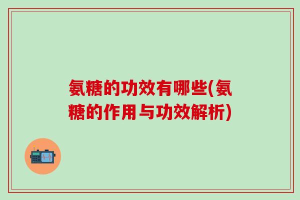 氨糖的功效有哪些(氨糖的作用与功效解析)-第1张图片-氨糖科普网