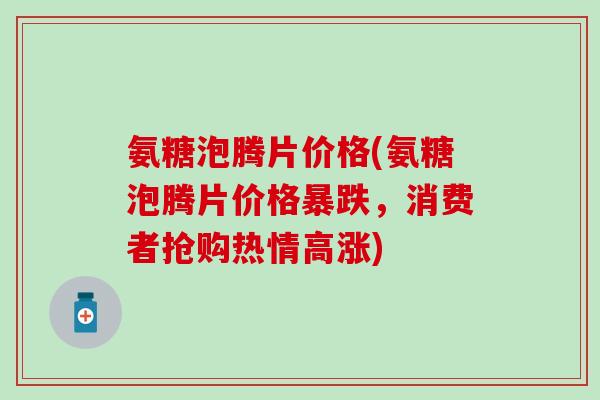氨糖泡腾片价格(氨糖泡腾片价格暴跌,消费者抢购热情高涨)-第1张图片-氨糖科普网 氨糖泡腾片价格(氨糖泡腾片价格暴跌,消费者抢购热情高涨)-第1张图片-氨糖科普网