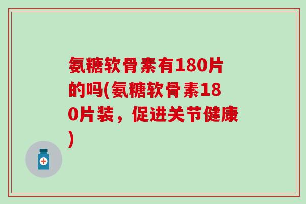 氨糖软骨素有180片的吗(氨糖软骨素180片装，促进关节健康)-第1张图片-氨糖科普网