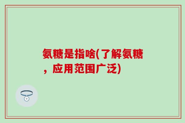 氨糖是指啥(了解氨糖，应用范围广泛)-第1张图片-氨糖科普网